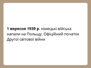 1 вересня 1939 р. німецькі війська
напали на Польщу. Офіційний початок
Другої світової війни
 