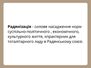 Радянізація - силове насадження норм
суспільно-політичного , економічного,
культурного життя, хпрактерних для
тоталітарного ладу в Радянському союзі.
 