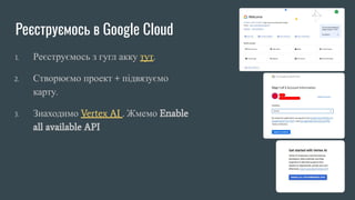 Реєструємось в Google Cloud
1. Реєструємось з гугл акку тут.
2. Створюємо проект + підвязуємо
карту.
3. Знаходимо Vertex AI . Жмемо Enable
all available API
 