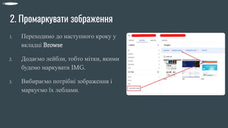 2. Промаркувати зображення
1. Переходимо до наступного кроку у
вкладці Browse
2. Додаємо лейбли, тобто мітки, якими
будемо маркувати IMG.
3. Вибираємо потрібні зображення і
маркуємо їх леблами.
 