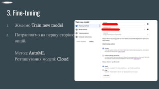 3. Fine-tuning
1. Жмаємо Train new model
2. Потрапляємо на першу сторінку
опцій.
Метод: AutoML
Розташування моделі: Cloud
 