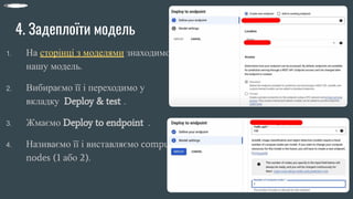 4. Задеплоїти модель
1. На сторінці з моделями знаходимо
нашу модель.
2. Вибираємо її і переходимо у
вкладку Deploy & test .
3. Жмаємо Deploy to endpoint .
4. Називаємо її і виставляємо compute
nodes (1 або 2).
 