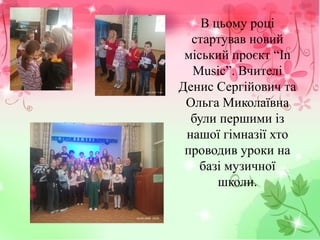 В цьому році
стартував новий
міський проєкт “In
Music”. Вчителі
Денис Сергійович та
Ольга Миколаївна
були першими із
нашої гімназії хто
проводив уроки на
базі музичної
школи.
 