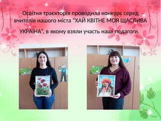 Освітня траєкторія проводила конкурс серед
вчителів нашого міста “ХАЙ КВІТНЕ МОЯ ЩАСЛИВА
УКРАЇНА”, в якому взяли участь наші педагоги.
 