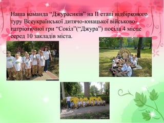 Наша команда “Джурасиків” на ІІ етапі відбіркового
туру Всеукраїнської дитячо-юнацької військово-
патріотичної гри “Сокіл”(“Джура”) посіла 4 місце
серед 10 закладів міста.
 