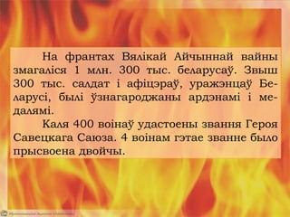 На франтах Вялікай Айчыннай вайны
змагаліся 1 млн. 300 тыс. беларусаў. Звыш
300 тыс. салдат і афіцэраў, уражэнцаў Бе-
ларусі, былі ўзнагароджаны ардэнамі і ме-
далямі.
Каля 400 воінаў удастоены звання Героя
Савецкага Саюза. 4 воінам гэтае званне было
прысвоена двойчы.
 