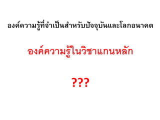 องค์ความรู้ที่จาเป็ นสาหรับปัจจุบนและโลกอนาคต
                                 ั

      องค์ ความร้ ู ในวิชาแกนหลัก

                   ???
 