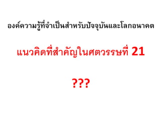 องค์ความรู้ที่จาเป็ นสาหรับปัจจุบนและโลกอนาคต
                                 ั

  แนวคิดที่สาคัญในศตวรรษที่ 21

                   ???
 