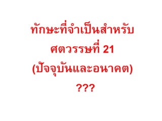 ทักษะที่จาเป็ นสาหรับ
    ศตวรรษที่ 21
(ปัจจุบนและอนาคต)
       ั
         ???
 
