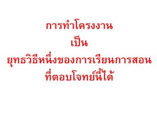การทาโครงงาน
                เป็ น
ยุทธวิธีหนึ่ งของการเรียนการสอน
         ที่ตอบโจทย์นี้ได้
 