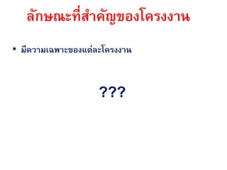 ลักษณะที่สาคัญของโครงงาน
• มีความเฉพาะของแต่ละโครงงาน


                    ???
 