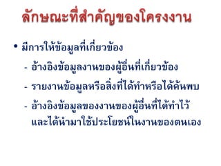 • มีการให้ข้อมูลที่เกี่ยวข้อง
  - อ้างอิงข้อมูลงานของผูอื่นที่เกี่ยวข้อง
                             ้
  - รายงานข้อมูลหรือสิ่งที่ได้ทาหรือได้ค้นพบ
  - อ้างอิงข้อมูลของงานของผูอื่นที่ได้ทาไว้
                               ้
     และได้นามาใช้ประโยชน์ ในงานของตนเอง
 