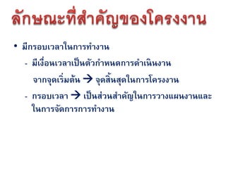 • มีกรอบเวลาในการทางาน
   - มีเงื่อนเวลาเป็ นตัวกาหนดการดาเนินงาน
     จากจุดเริ่มต้น  จุดสิ้นสุดในการโครงงาน
   - กรอบเวลา  เป็ นส่วนสาคัญในการวางแผนงานและ
     ในการจัดการการทางาน
 