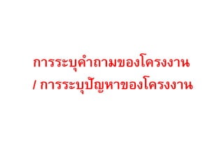 การระบุคาถามྺองโครงงาน
/ การระบุปัญหาของโครงงาน
 