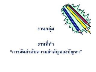 งาȨลุ่ม

            งานที่ทา
“การจัดลาดับความสาคัญของปัญหา”
 