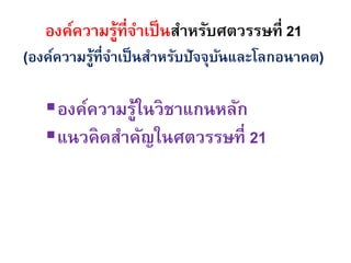 องค์ความรู้ที่จาเป็ นสาหรับศตวรรษที่ 21
(องค์ความรู้ที่จาเป็ นสาหรับปัจจุบนและโลกอนาคต)
                                  ั

   องค์ความรูในวิชาแกนหลัก
              ้
   แนวคิ ดสาคัญในศตวรรษที่ 21
 
