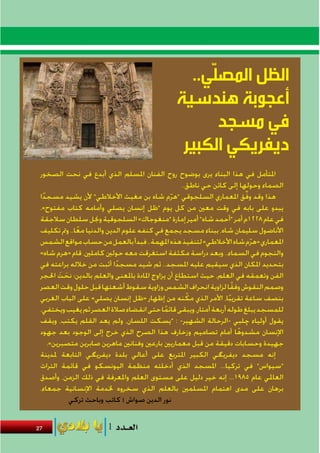 ‫ّ‬
                                                  ‫الظل المصلي..‬
                                               ‫أعجوبة هندسية‬
                                                       ‫في مسجد‬
                                                ‫ديفريكي الكبير‬
 ‫املتأمل في هذا البناء يرى بوضوح روح الفنان املسلم الذي أبدع في نحت الصخور‬
                                                    ‫الصماء وحولها إلى كائن حي ناطق..‬
 ‫هذا وقد وفق املعماري السلجوقي “هرم شاه بن مغيث األخالطي” ألن يشيد مسجدا‬
  ‫ً‬                                             ‫ّ‬                        ‫ِّ‬
 ‫يبدو على بابه في وقت معني من كل يوم “ظل إنسان يصلي وأمامه كتاب مفتوح».‬
 ‫في عام 8221م أمر “أحمد شاه” أمير إمارة “منغوجاك» السلجوقية وجنل سلطان سالجقة‬
 ‫األناضول سليمان شاه، ببناء مسجد يجمع في كنفه علوم الدين والدنيا معا.. ومت تكليف‬
              ‫ً‬
 ‫املعماري «هرم شاه األخالطي» لتنفيذ هذه املهمة.. فبدأ بالعمل من حساب مواقع الشمس‬
                                                                            ‫ّ‬
 ‫والنجوم في السماء.. وبعد دراسة مكثفة استغرقت معه حولني كاملني، قام «هرم شاه»‬
 ‫بتحديد املكان الذي سيقيم عليه املسجد.. ثم شيد مسجدا أثبت من خالله براعته في‬
                            ‫ً‬
 ‫الفن وتعمقه في العلم، حيث استطاع أن يزاوج املادة باملعنى والعلم بالدين؛ نحت احلجر‬
        ‫َ َ‬
                                                                     ‫ً‬
 ‫وصمم النقوش وفقا لزاوية انحراف الشمس وزاوية سقوط أشعتها قبل حلول وقت العصر‬
                                                      ‫ّ‬
 ‫بنصف ساعة تقريبا، األمر الذي مكنه من إظهار «ظل إنسان يصلي» على الباب الغربي‬
                                                                   ‫ً‬
 ‫للمسجد يبلغ طوله أربعة أمتار، ويبقى قائما حتى انقضاء صالة العصر ثم يغيب ويختفي.‬
                                              ‫ً‬
 ‫يقول أولياء چلبي -الرحالة الشهير- : “يسكت اللسان، ولم يعد القلم يكتب، ويقف‬
 ‫اإلنسان مشدوها أمام تصاميم وزخارف هذا الصرح الذي خرج إلى الوجود بعد جهود‬
                                                                       ‫ً‬
    ‫جهيدة وحسابات دقيقة من قبل معماريني بارعني وفنانني ماهرين صابرين متصبرين».‬
 ‫إنه مسجد ديفريگي الكبير املتربع على أعالي بلدة ديفريگي التابعة ملدينة‬
 ‫“سيواس” في تركيا... املسجد الذي أدخلته منظمة اليونسكو في قائمة التراث‬
 ‫العاملي عام 5891... إنه خير دليل على مستوى العلم واملعرفة في ذلك الزمن، وأصدق‬
 ‫برهان على مدى اهتمام املسلمني بالعلم الذي سخروه خلدمة اإلنسانية جمعاء.‬
            ‫نور الدين صواش | كاتب وباحث تركي‬


‫72‬
 