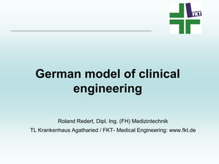 German model of clinical
       engineering

          Roland Redert, Dipl. Ing. (FH) Medizintechnik
TL Krankenhaus Agatharied / FKT- Medical Engineering: www.fkt.de
 