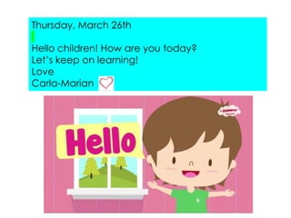 Thursday, March 26th
Hello children! How are you today?
Let’s keep on learning!
Love
Carla-Marian
 