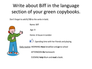 Write about Biff in the language
section of your green copybooks.
Don’t forget to add S / ES to the verbs in bold.
Name: B...