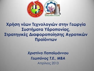 Χρήση νέων Τεχνολογιών στην Γεωργία
Συστήματα Υδροπονίας,
Στρατηγικές Διαφοροποίησης Αγροτικών
Προϊόντων
Χριστίνα Παπαϊωάννου
Γεωπόνος Τ.Ε., MBA
Απρίλιος 2013
 