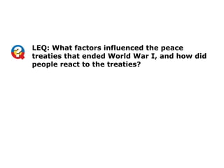 LEQ: What factors influenced the peace
treaties that ended World War I, and how did
people react to the treaties?
 