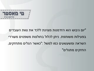 "‫העובדים‬ ‫צוות‬ ‫את‬ ‫ללכד‬ ‫מצוינת‬ ‫הזדמנות‬ ‫הוא‬ ‫גיבוש‬ ‫יום‬
‫משותפת‬ ‫בפעילות‬.‫ניתן‬‫מעוררי‬ ‫משפטים‬ ‫בחולצות‬ ‫לכלול‬
‫למשל‬ ‫כמו‬ ‫ומשעשעים‬ ‫השראה‬":‫מתחזקים‬ ‫הגלים‬ ‫כאשר‬,
‫מתגלים‬ ‫החזקים‬"
 