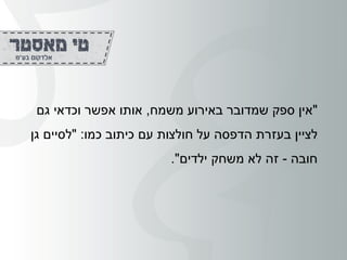 "‫משמח‬ ‫באירוע‬ ‫שמדובר‬ ‫ספק‬ ‫אין‬,‫גם‬ ‫וכדאי‬ ‫אפשר‬ ‫אותו‬
‫כמו‬ ‫כיתוב‬ ‫עם‬ ‫חולצות‬ ‫על‬ ‫הדפסה‬ ‫בעזרת‬ ‫לציין‬" :‫גן‬ ‫לסיים‬
‫חובה‬-‫ילדים‬ ‫משחק‬ ‫לא‬ ‫זה‬."
 