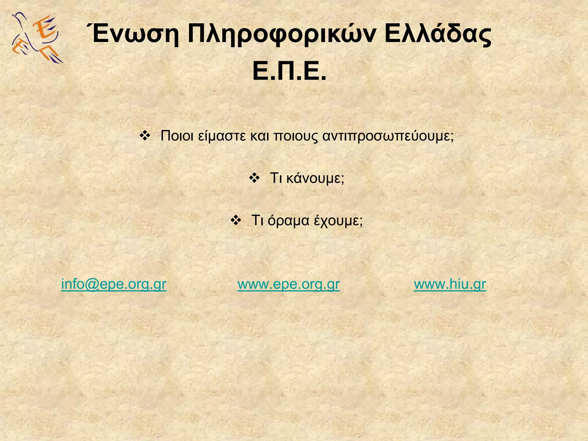  Ποιοι είμαστε και ποιους αντιπροσωπεύουμε;
 Τι κάνουμε;
 Τι όραμα έχουμε;
info@epe.org.gr www.epe.org.gr www.hiu.gr
Ένωση Πληροφορικών Ελλάδας
Ε.Π.Ε.
 