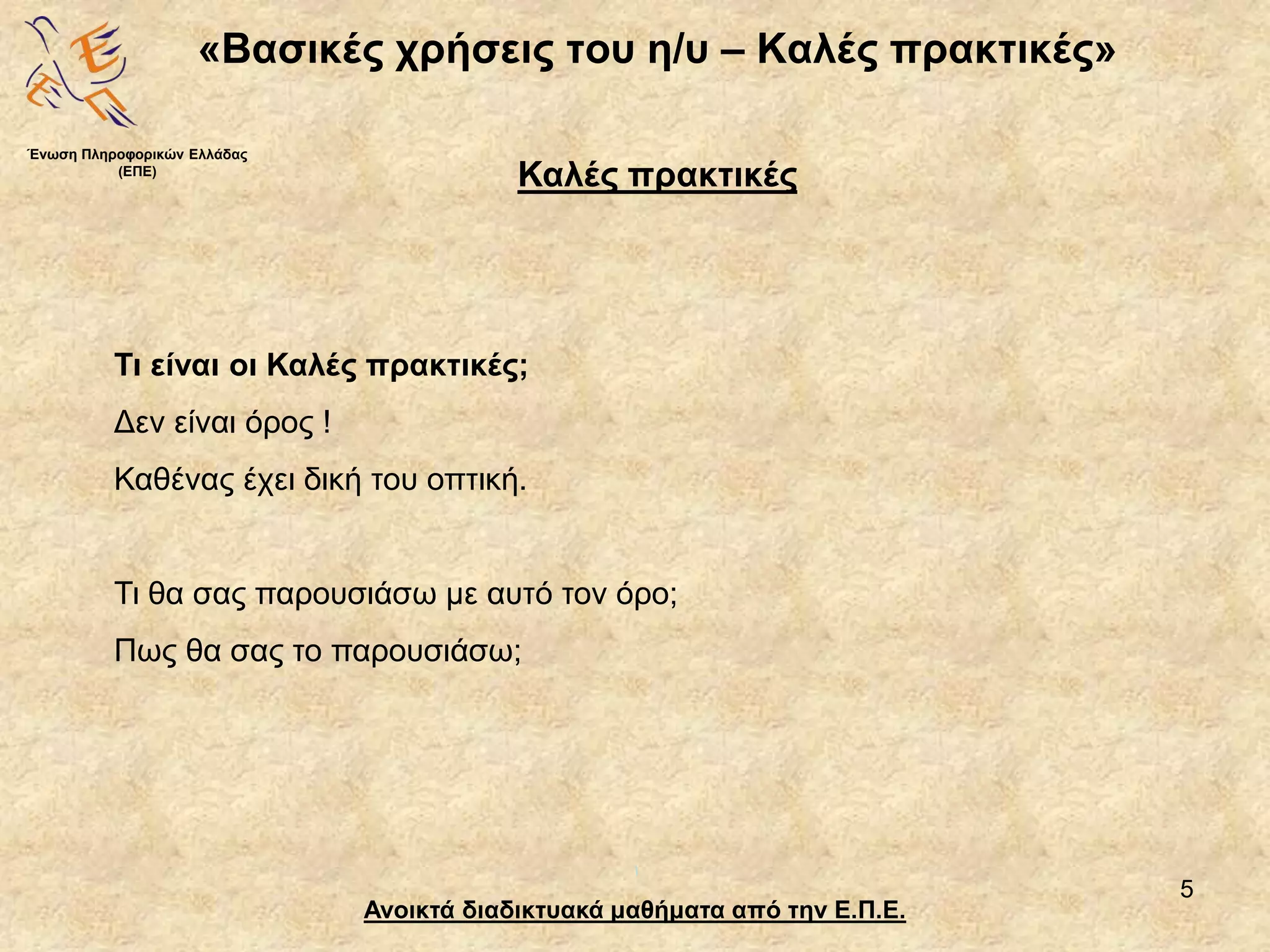 5
«Βασικές χρήσεις του η/υ – Καλές πρακτικές»
Ανοικτά διαδικτυακά μαθήματα από την Ε.Π.Ε.
Καλές πρακτικές
Τι είναι οι Καλές πρακτικές;
Δεν είναι όρος !
Καθένας έχει δική του οπτική.
Τι θα σας παρουσιάσω με αυτό τον όρο;
Πως θα σας το παρουσιάσω;
Ένωση Πληροφορικών Ελλάδας
(ΕΠΕ)
 