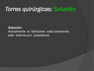 Torres quirúrgicas: Solución

 Solución:
 Actualmente el fabricante está cambiando
 este sistema por pulsadores.




                                            16
 