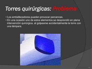 Torres quirúrgicas: Problema
• Los embellecedores pueden provocar percances.
• En una ocasión uno de estos elementos se desprendió en plena
  intervención quirúrgica, al golpearse accidentalmente la torre con
  una lámpara.




                                                                       19
 