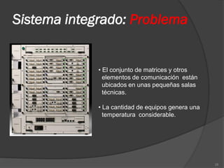 Sistema integrado: Problema


             • El conjunto de matrices y otros
               elementos de comunicación están
               ubicados en unas pequeñas salas
               técnicas.

             • La cantidad de equipos genera una
               temperatura considerable.




                                                   28
 