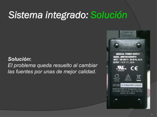 Sistema integrado: Solución



Solución:
El problema queda resuelto al cambiar
las fuentes por unas de mejor calidad.




                                         31
 