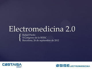 Electromedicina 2.0
  {   Rafael Pardo
      X Congreso de la SEEIC
      Barcelona, 26 de septiembre de 2012
 