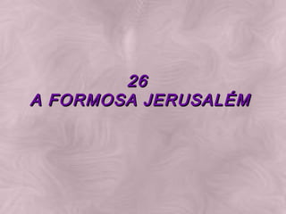 26  26  
A FORMOSA JERUSALÉMA FORMOSA JERUSALÉM
 