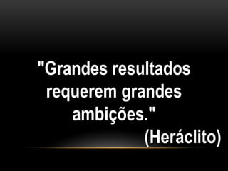 "Grandes resultados
 requerem grandes
    ambições."
             (Heráclito)
 