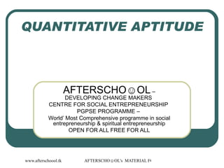 QUANTITATIVE APTITUDE  AFTERSCHO☺OL  – DEVELOPING CHANGE MAKERS  CENTRE FOR SOCIAL ENTREPRENEURSHIP  PGPSE PROGRAMME –  World’ Most Comprehensive programme in social entrepreneurship & spiritual entrepreneurship OPEN FOR ALL FREE FOR ALL 
