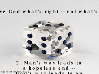 2. Man's way leads to a hopeless end -- God's way leads to an endless hope. 1. Give God what's right -- not what's left. 