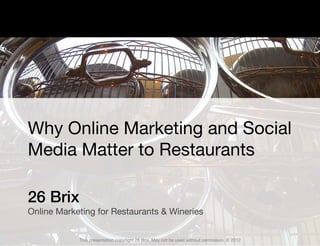Why Online Marketing and Social
Media Matter to Restaurants

26 Brix
Online Marketing for Restaurants & Wineries


            This presentation copyright 26 Brix. May not be used without permission. © 2012
 