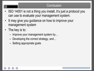 ISO 14001 is not a thing you install, it’s just a protocol you can use to evaluate your management system. It may give you guidance on how to improve your management system The key is to: Improve your management system by… Developing the correct strategy, and… Setting appropriate goals Conclusion 