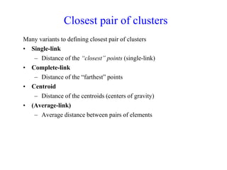 Closest pair of clusters
Many variants to defining closest pair of clusters
• Single-link
– Distance of the “closest” points (single-link)
• Complete-link
– Distance of the “farthest” points
• Centroid
– Distance of the centroids (centers of gravity)
• (Average-link)
– Average distance between pairs of elements
 
