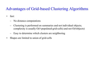 Advantages of Grid-based Clustering Algorithms
• fast:
– No distance computations
– Clustering is performed on summaries and not individual objects;
complexity is usually O(#-populated-grid-cells) and not O(#objects)
– Easy to determine which clusters are neighboring
• Shapes are limited to union of grid-cells
 