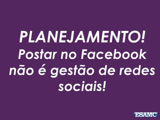 PLANEJAMENTO!
Postar no Facebook
não é gestão de redes
sociais!
 