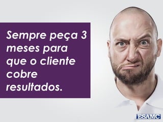 Sempre peça 3
meses para
que o cliente
cobre
resultados.
 