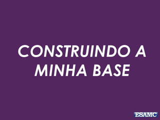 CONSTRUINDO A
MINHA BASE
 