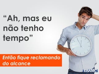 “Ah, mas eu
não tenho
tempo”
Então fique reclamando
do alcance
 
