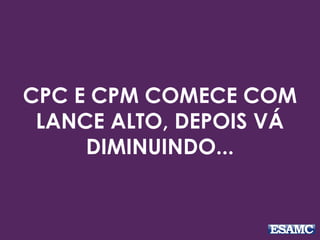 CPC E CPM COMECE COM
LANCE ALTO, DEPOIS VÁ
DIMINUINDO...
 