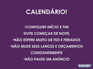 CALENDÁRIO!
•CONFIGURE INÍCIO E FIM
•EVITE COMEÇAR DE NOITE,
•NÃO ESPERE MUITO DE FDS E FERIADOS
•NÃO MUDE SEUS LANCES E ORÇAMENTOS
CONSTANTEMENTE
•NÃO PAUSE UM ANÚNCIO
 