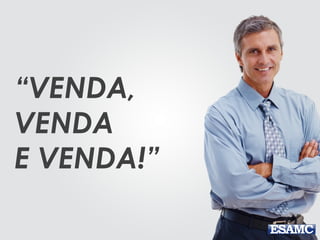“VENDA,
VENDA
E VENDA!”
 